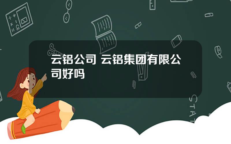 云铝公司 云铝集团有限公司好吗